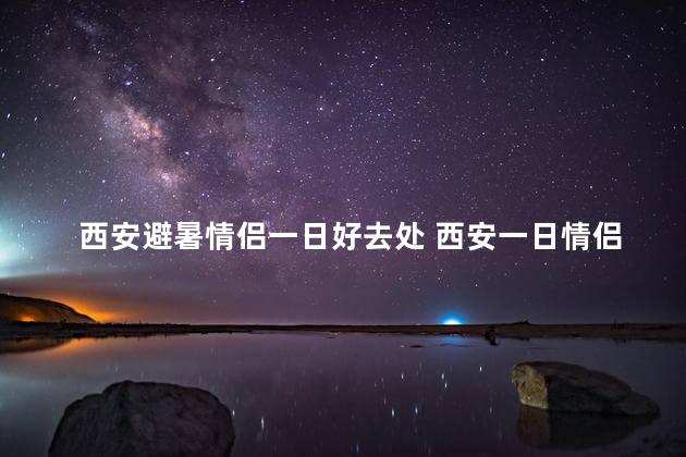 西安避暑情侣一日好去处 西安一日情侣好去处：夏日消暑指南